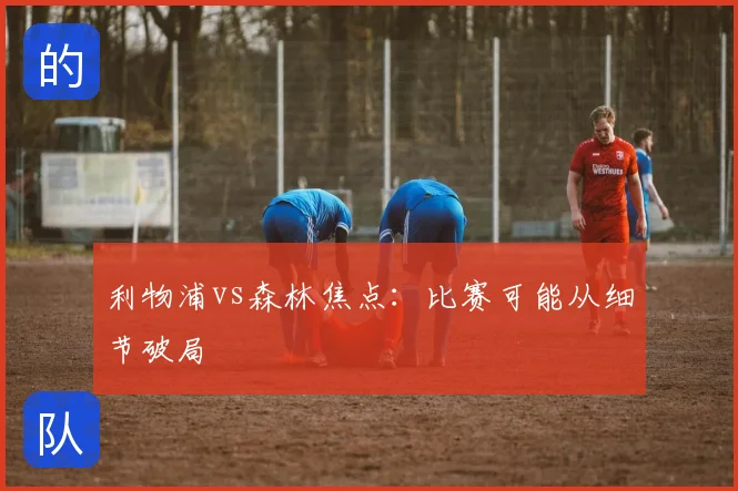 利物浦vs森林焦点：比赛可能从细节破局