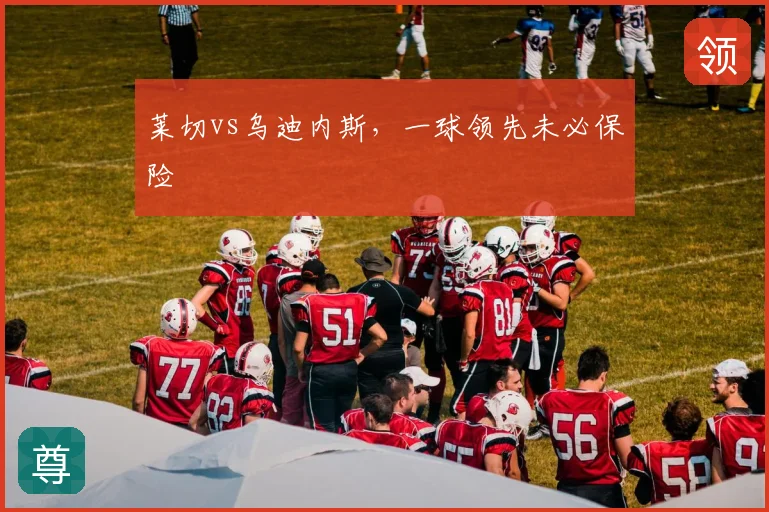 莱切vs乌迪内斯，一球领先未必保险