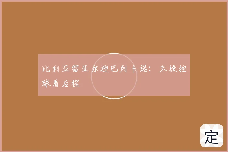 比利亚雷亚尔迎巴列卡诺：末段控球看后程