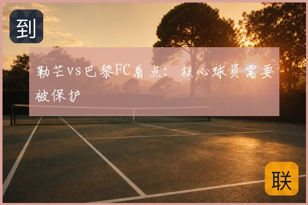 勒芒vs巴黎FC看点：核心球员需要被保护