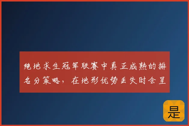 绝地求生冠军联赛中真正成熟的排名分策略,在地形优势丢失时会呈现什么变化